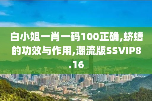 白小姐一肖一码100正确,蛴螬的功效与作用,潮流版SSVIP8.16