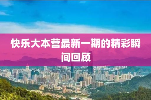 快乐大本营最新一期的精彩瞬间回顾