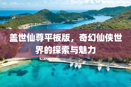 盖世仙尊平板版，奇幻仙侠世界的探索与魅力