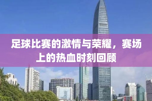 足球比赛的激情与荣耀，赛场上的热血时刻回顾