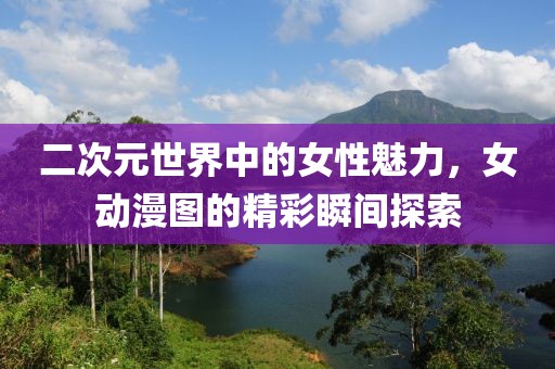二次元世界中的女性魅力，女动漫图的精彩瞬间探索