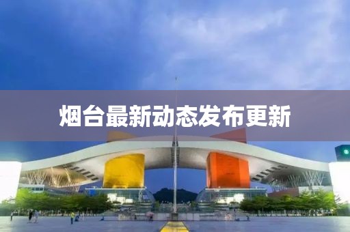 烟台最新动态发布更新