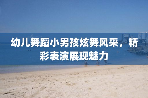 幼儿舞蹈小男孩炫舞风采，精彩表演展现魅力