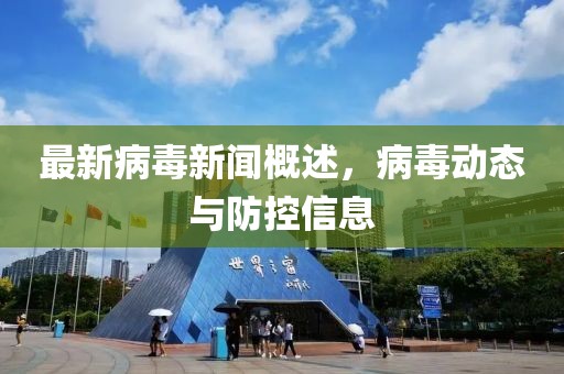 最新病毒新闻概述，病毒动态与防控信息