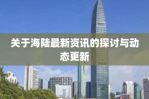 关于海陆最新资讯的探讨与动态更新