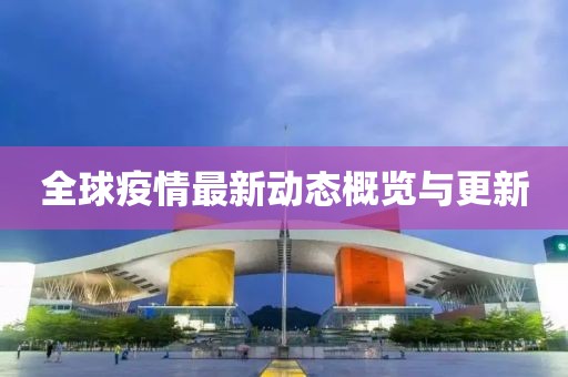 全球疫情最新动态概览与更新