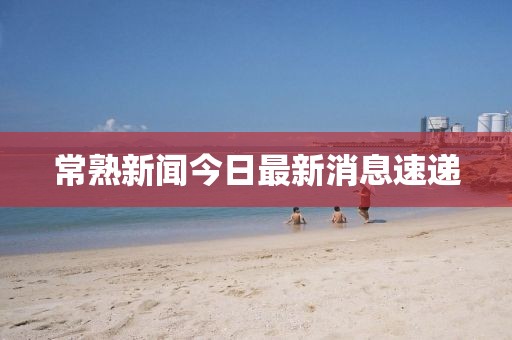常熟新闻今日最新消息速递