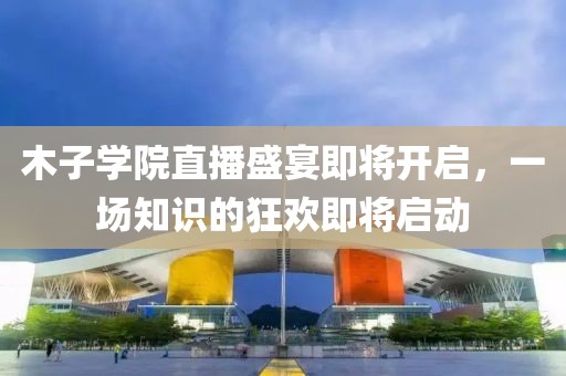木子学院直播盛宴即将开启，一场知识的狂欢即将启动
