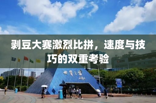 剥豆大赛激烈比拼，速度与技巧的双重考验