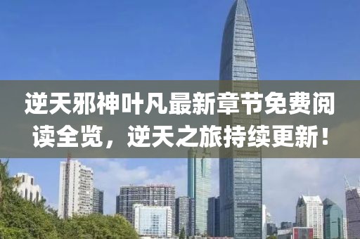 逆天邪神叶凡最新章节免费阅读全览，逆天之旅持续更新！
