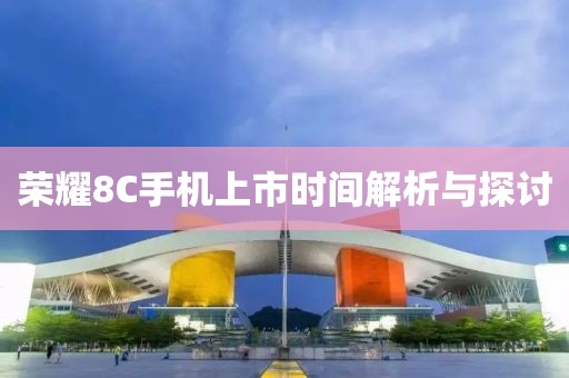 荣耀8C手机上市时间解析与探讨
