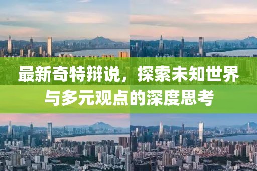最新奇特辩说，探索未知世界与多元观点的深度思考