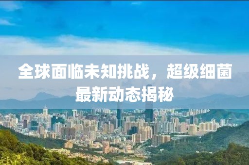 全球面临未知挑战，超级细菌最新动态揭秘