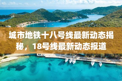 城市地铁十八号线最新动态揭秘，18号线最新动态报道