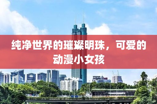 纯净世界的璀璨明珠，可爱的动漫小女孩