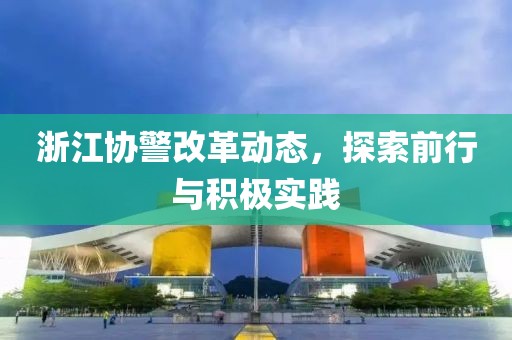 浙江协警改革动态，探索前行与积极实践