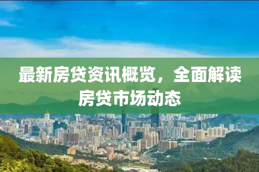 最新房贷资讯概览，全面解读房贷市场动态