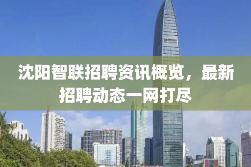沈阳智联招聘资讯概览，最新招聘动态一网打尽