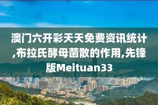 澳门六开彩天天免费资讯统计,布拉氏酵母菌散的作用,先锋版Meituan33