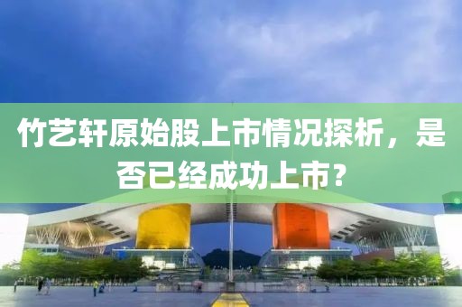 竹艺轩原始股上市情况探析，是否已经成功上市？