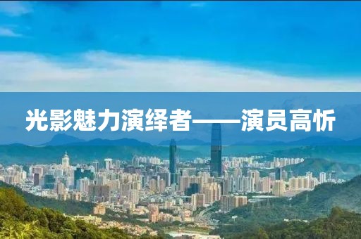 光影魅力演绎者——演员高忻