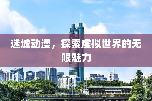 迷城动漫，探索虚拟世界的无限魅力