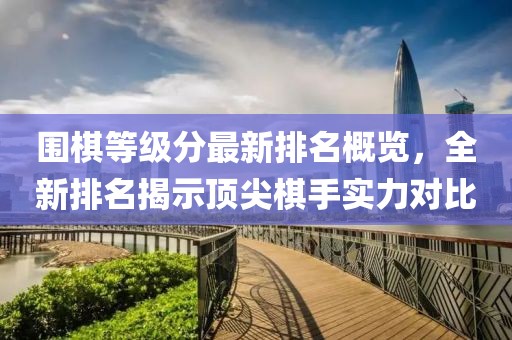 围棋等级分最新排名概览，全新排名揭示顶尖棋手实力对比