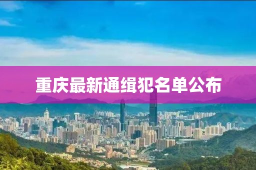重庆最新通缉犯名单公布