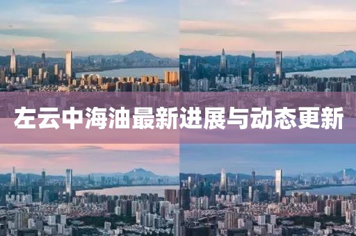 左云中海油最新进展与动态更新