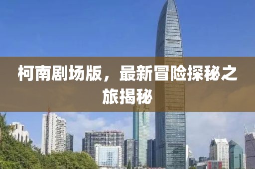 柯南剧场版，最新冒险探秘之旅揭秘