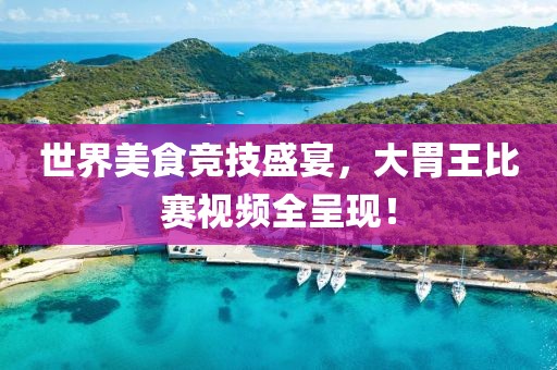 世界美食竞技盛宴，大胃王比赛视频全呈现！