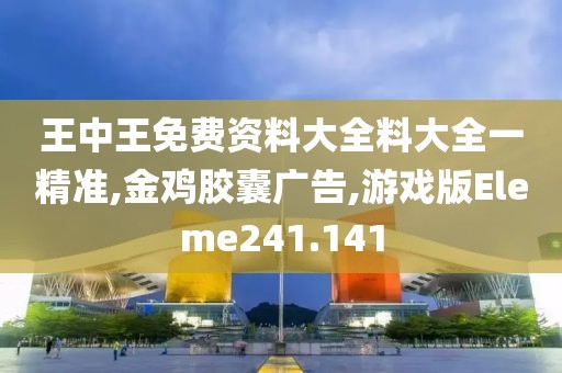 王中王免费资料大全料大全一精准,金鸡胶囊广告,游戏版Eleme241.141