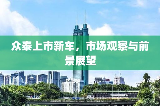 众泰上市新车，市场观察与前景展望