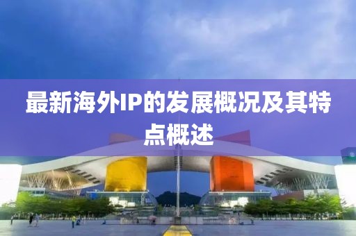 最新海外IP的发展概况及其特点概述