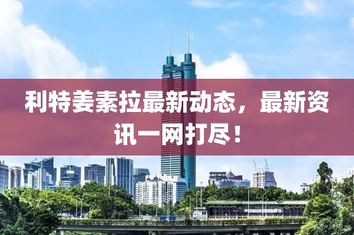 利特姜素拉最新动态，最新资讯一网打尽！