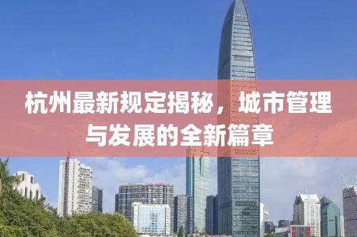 杭州最新规定揭秘，城市管理与发展的全新篇章