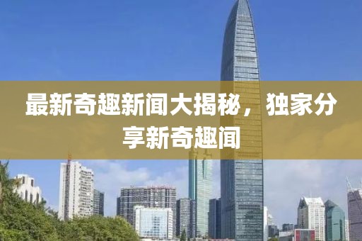 最新奇趣新闻大揭秘，独家分享新奇趣闻
