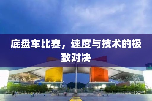 底盘车比赛，速度与技术的极致对决
