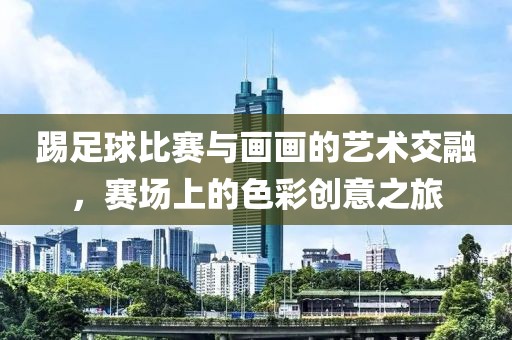 踢足球比赛与画画的艺术交融，赛场上的色彩创意之旅