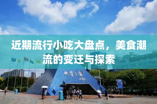 近期流行小吃大盘点，美食潮流的变迁与探索