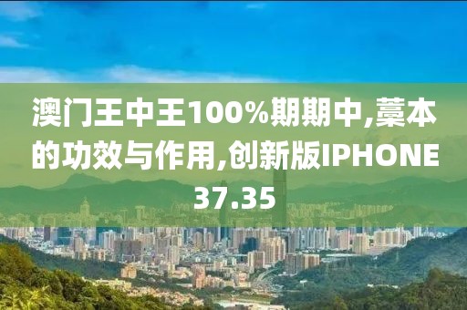 澳门王中王100%期期中,藁本的功效与作用,创新版IPHONE37.35