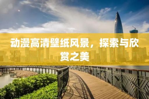 动漫高清壁纸风景，探索与欣赏之美