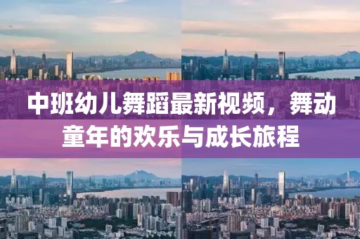 中班幼儿舞蹈最新视频，舞动童年的欢乐与成长旅程