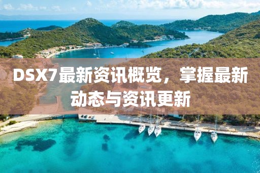 DSX7最新资讯概览，掌握最新动态与资讯更新