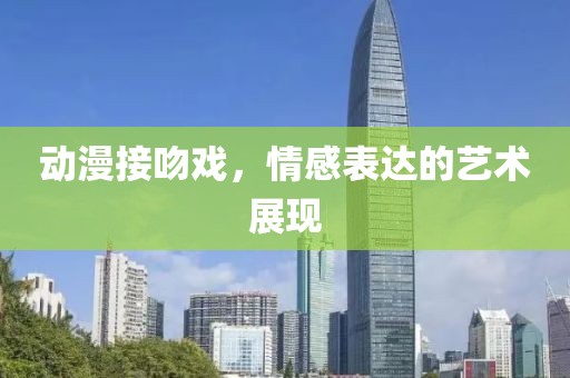 动漫接吻戏，情感表达的艺术展现