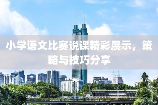 小学语文比赛说课精彩展示，策略与技巧分享