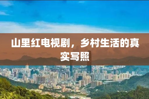 山里红电视剧，乡村生活的真实写照