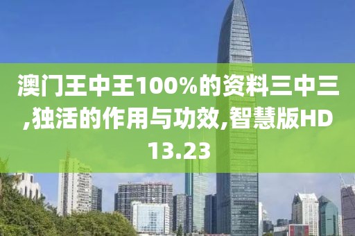 澳门王中王100%的资料三中三,独活的作用与功效,智慧版HD13.23