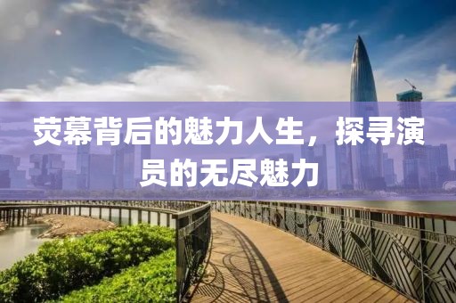 荧幕背后的魅力人生，探寻演员的无尽魅力