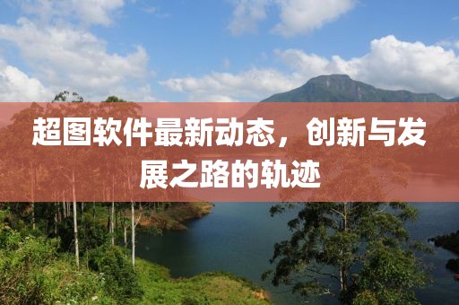 超图软件最新动态，创新与发展之路的轨迹
